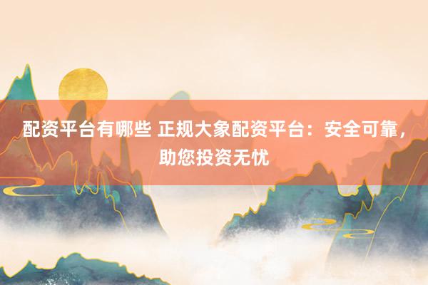 配资平台有哪些 正规大象配资平台：安全可靠，助您投资无忧