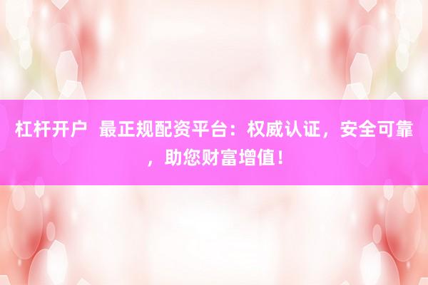 杠杆开户  最正规配资平台：权威认证，安全可靠，助您财富增值！