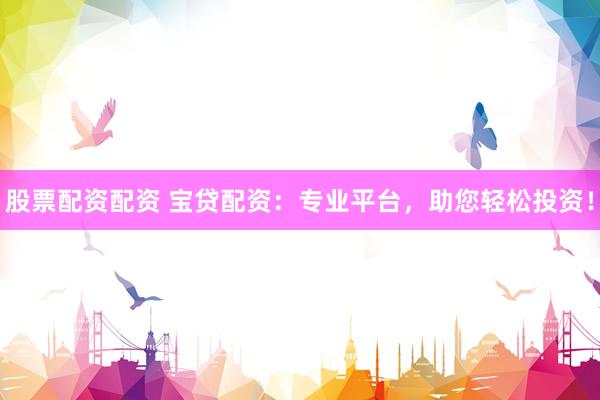 股票配资配资 宝贷配资：专业平台，助您轻松投资！