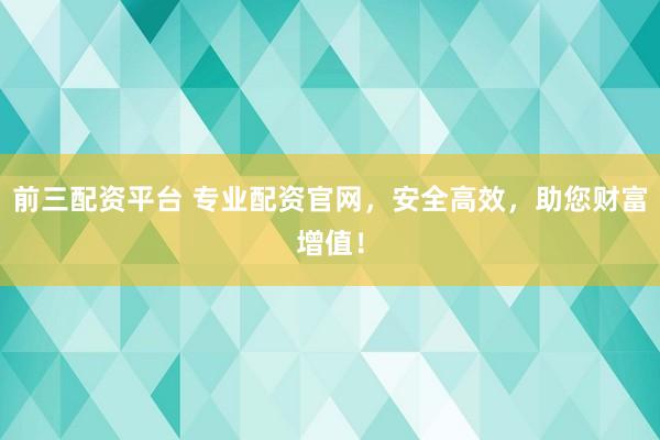 前三配资平台 专业配资官网，安全高效，助您财富增值！