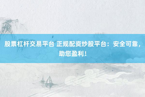 股票杠杆交易平台 正规配资炒股平台：安全可靠，助您盈利！