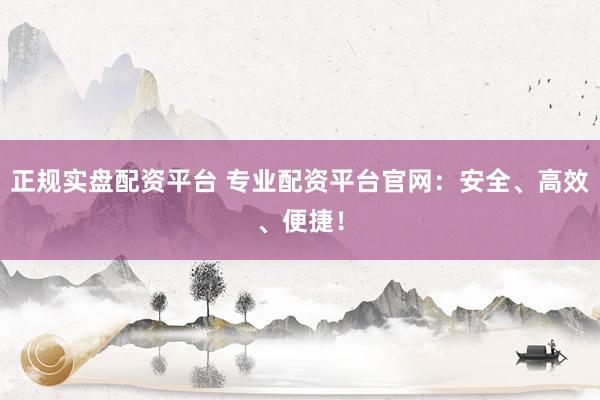 正规实盘配资平台 专业配资平台官网：安全、高效、便捷！