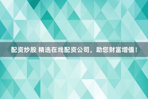 配资炒股 精选在线配资公司，助您财富增值！