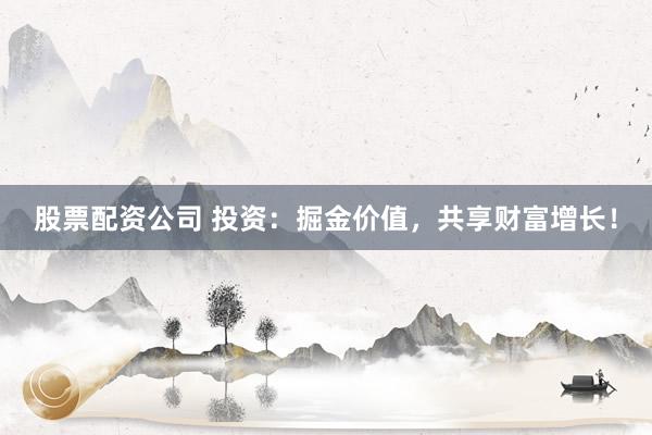 股票配资公司 投资：掘金价值，共享财富增长！