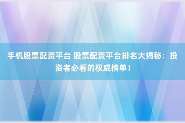 手机股票配资平台 股票配资平台排名大揭秘：投资者必看的权威榜单！