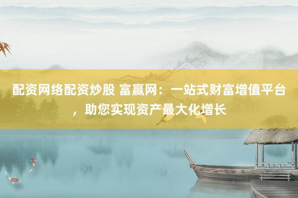 配资网络配资炒股 富赢网：一站式财富增值平台，助您实现资产最大化增长