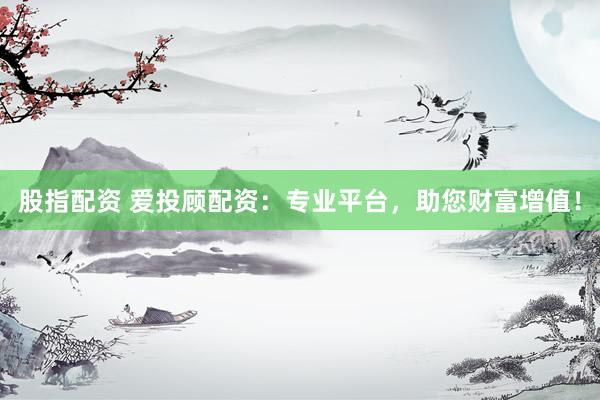 股指配资 爱投顾配资：专业平台，助您财富增值！