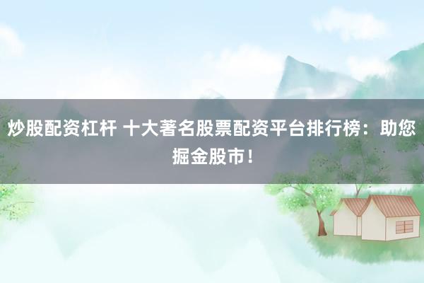 炒股配资杠杆 十大著名股票配资平台排行榜：助您掘金股市！