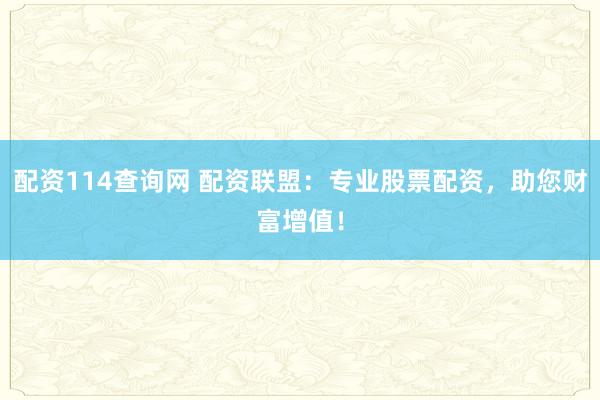 配资114查询网 配资联盟：专业股票配资，助您财富增值！