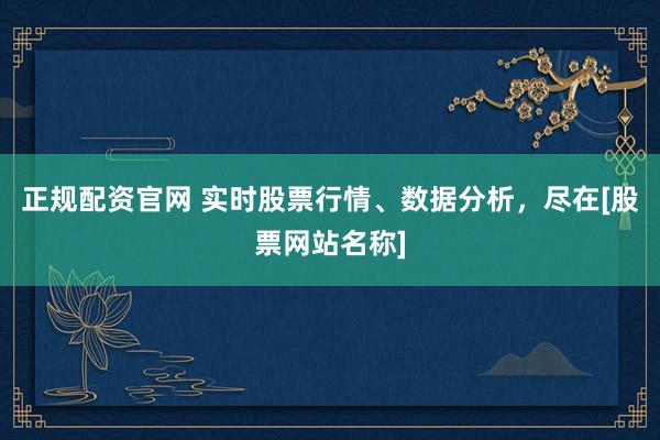 正规配资官网 实时股票行情、数据分析，尽在[股票网站名称]