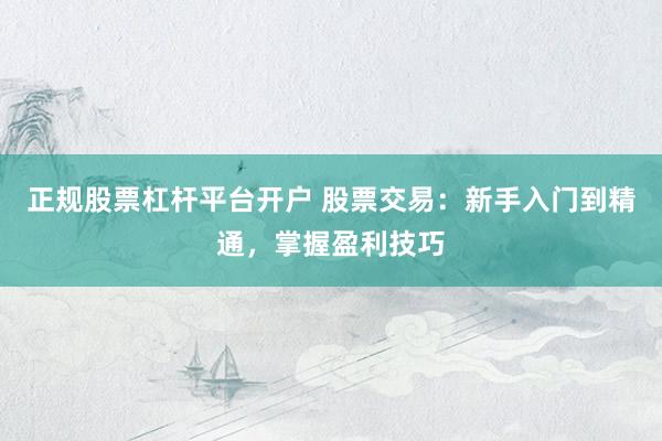 正规股票杠杆平台开户 股票交易：新手入门到精通，掌握盈利技巧