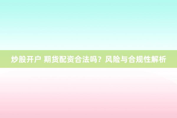 炒股开户 期货配资合法吗?风险与合规性解析