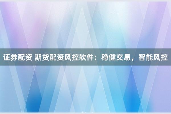 证券配资 期货配资风控软件：稳健交易，智能风控