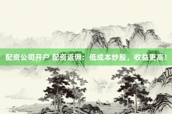 配资公司开户 配资返佣:低成本炒股,收益更高!