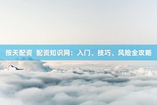 按天配资  配资知识网：入门、技巧、风险全攻略