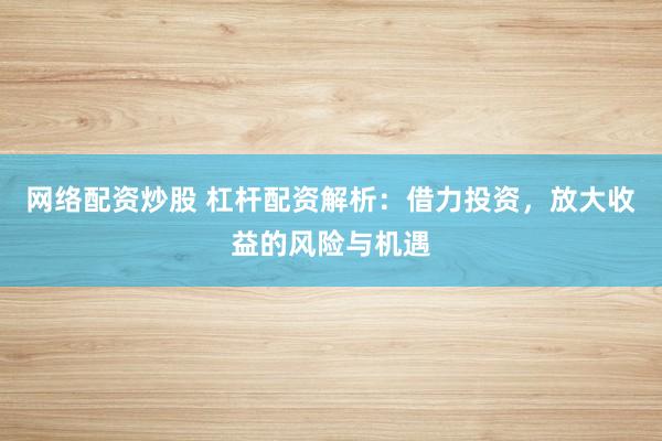 网络配资炒股 杠杆配资解析：借力投资，放大收益的风险与机遇