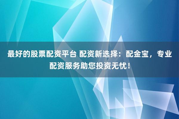 最好的股票配资平台 配资新选择:配金宝,专业配资服务助您投资无忧!