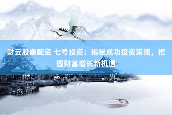 财云股票配资 七号投资：揭秘成功投资策略，把握财富增长新机遇