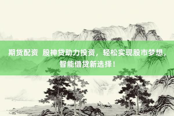 期货配资  股神贷助力投资，轻松实现股市梦想，智能借贷新选择！