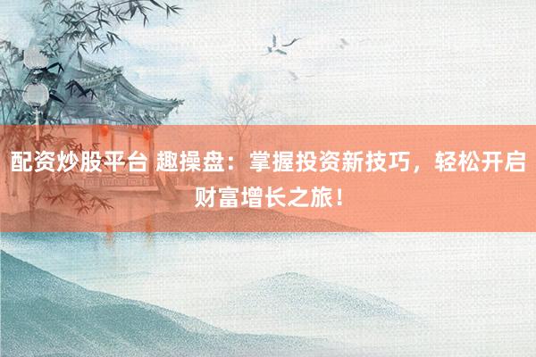 配资炒股平台 趣操盘:掌握投资新技巧,轻松开启财富增长之旅!