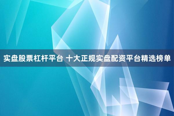 实盘股票杠杆平台 十大正规实盘配资平台精选榜单