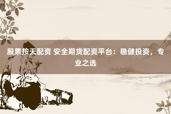 股票按天配资 安全期货配资平台：稳健投资，专业之选