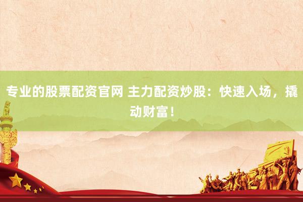 专业的股票配资官网 主力配资炒股：快速入场，撬动财富！