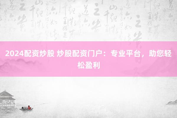 2024配资炒股 炒股配资门户：专业平台，助您轻松盈利