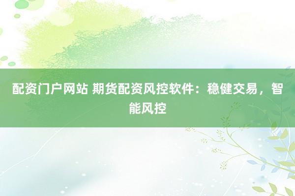 配资门户网站 期货配资风控软件：稳健交易，智能风控