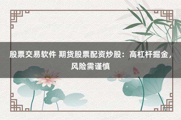 股票交易软件 期货股票配资炒股：高杠杆掘金，风险需谨慎