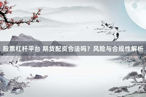 股票杠杆平台 期货配资合法吗？风险与合规性解析