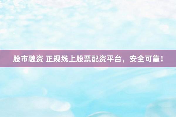 股市融资 正规线上股票配资平台，安全可靠！