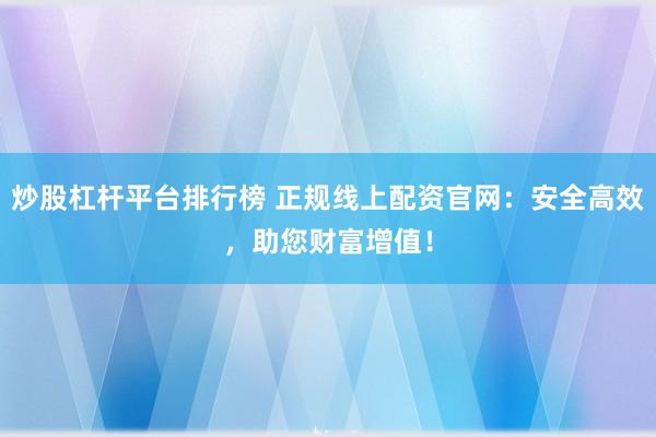炒股杠杆平台排行榜 正规线上配资官网：安全高效，助您财富增值！