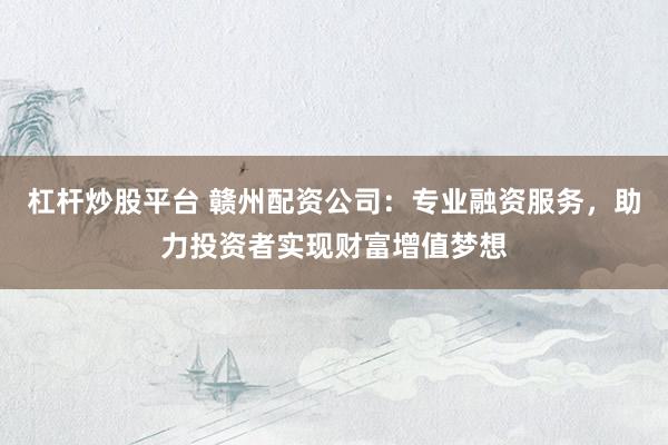 杠杆炒股平台 赣州配资公司:专业融资服务,助力投资者实现财富增值梦想