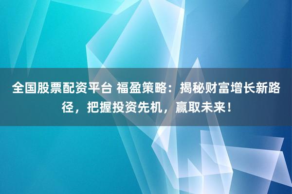 全国股票配资平台 福盈策略:揭秘财富增长新路径,把握投资先机,赢取未来!