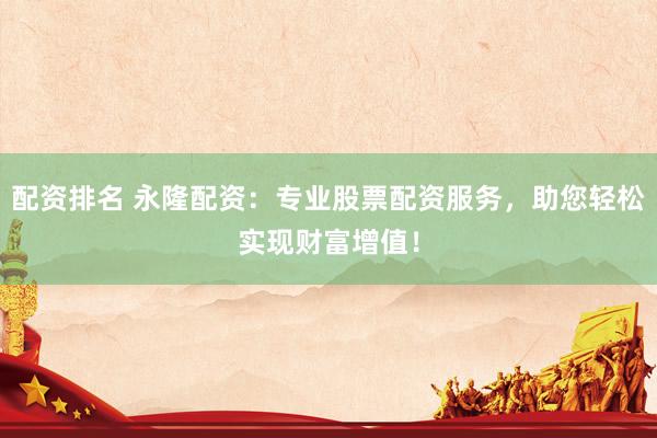 配资排名 永隆配资:专业股票配资服务,助您轻松实现财富增值!
