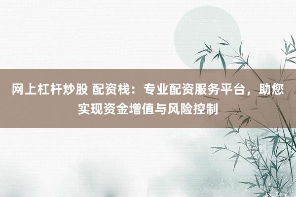 网上杠杆炒股 配资栈:专业配资服务平台,助您实现资金增值与风险控制