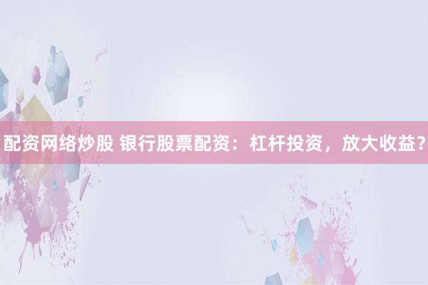配资网络炒股 银行股票配资:杠杆投资,放大收益?