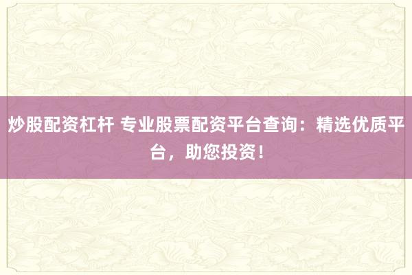 炒股配资杠杆 专业股票配资平台查询:精选优质平台,助您投资!
