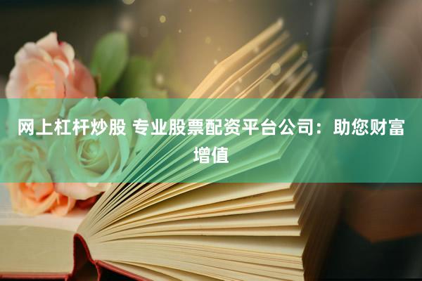 网上杠杆炒股 专业股票配资平台公司：助您财富增值