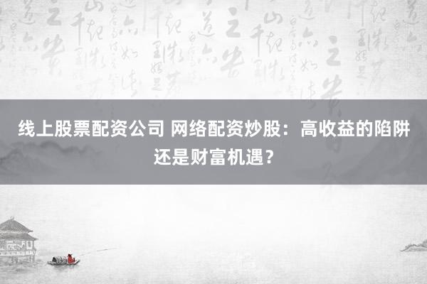 线上股票配资公司 网络配资炒股：高收益的陷阱还是财富机遇？