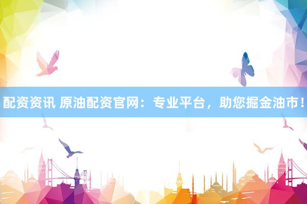 配资资讯 原油配资官网：专业平台，助您掘金油市！