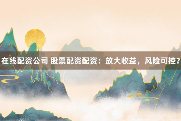 在线配资公司 股票配资配资：放大收益，风险可控？
