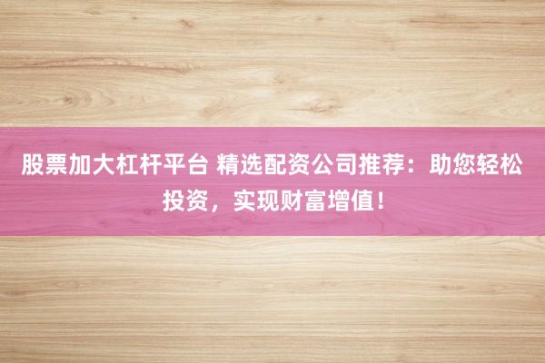 股票加大杠杆平台 精选配资公司推荐：助您轻松投资，实现财富增值！