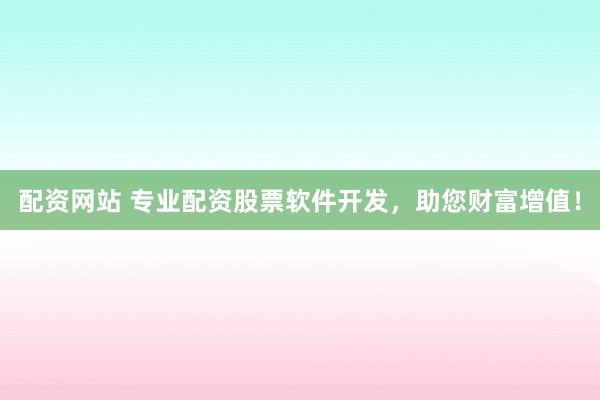 配资网站 专业配资股票软件开发，助您财富增值！
