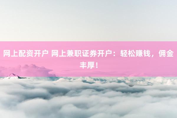 网上配资开户 网上兼职证券开户：轻松赚钱，佣金丰厚！