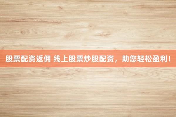 股票配资返佣 线上股票炒股配资，助您轻松盈利！