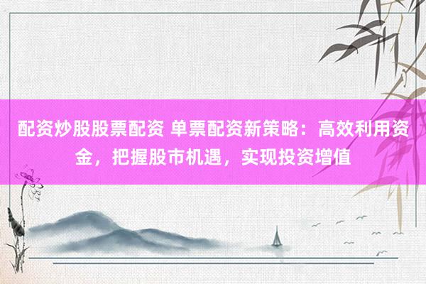 配资炒股股票配资 单票配资新策略：高效利用资金，把握股市机遇，实现投资增值