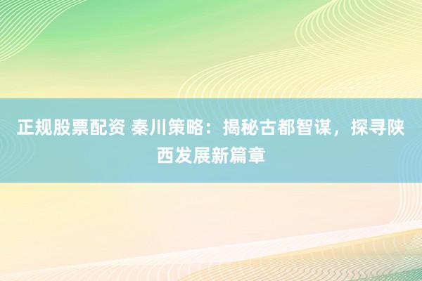 正规股票配资 秦川策略：揭秘古都智谋，探寻陕西发展新篇章