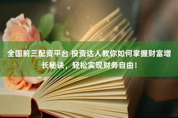全国前三配资平台 投资达人教你如何掌握财富增长秘诀，轻松实现财务自由！